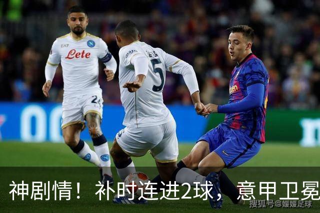 神剧情！补时连进2球，意甲卫冕冠军奇迹逆袭，德赫亚不敢相信